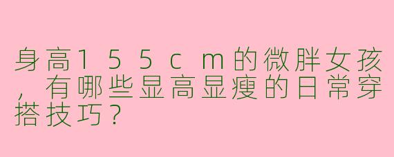 身高155cm的微胖女孩，有哪些显高显瘦的日常穿搭技巧？