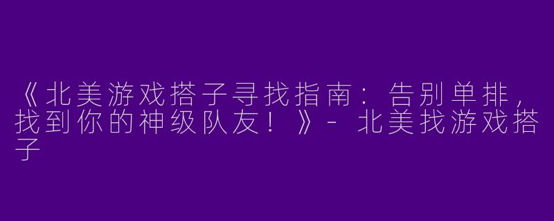 《北美游戏搭子寻找指南：告别单排，找到你的神级队友！》-北美找游戏搭子