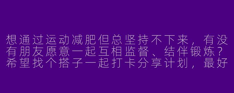 想通过运动减肥但总坚持不下来，有没有朋友愿意一起互相监督、结伴锻炼？希望找个搭子一起打卡分享计划，最好是女生，周末可以约晨跑或者健身房！-寻找运动减肥搭子