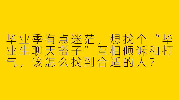 毕业季有点迷茫，想找个“毕业生聊天搭子”互相倾诉和打气，该怎么找到合适的人？