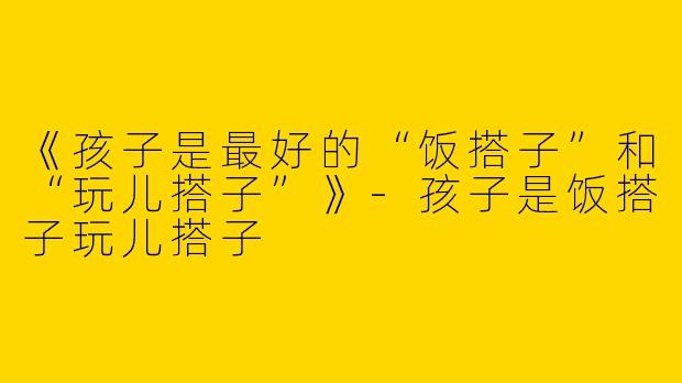 《孩子是最好的“饭搭子”和“玩儿搭子”》
