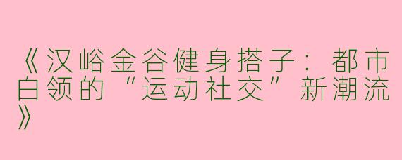 《汉峪金谷健身搭子：都市白领的“运动社交”新潮流》