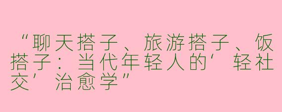 “聊天搭子、旅游搭子、饭搭子：当代年轻人的‘轻社交’治愈学”