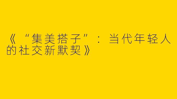 《“集美搭子”：当代年轻人的社交新默契》