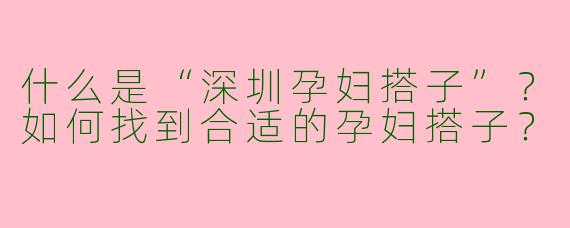 什么是“深圳孕妇搭子”？如何找到合适的孕妇搭子？