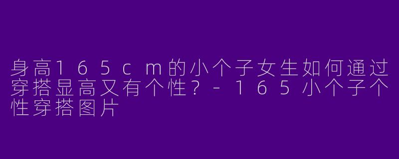 身高165cm的小个子女生如何通过穿搭显高又有个性？-165小个子个性穿搭图片