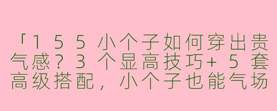 「155小个子如何穿出贵气感？3个显高技巧+5套高级搭配，小个子也能气场全开！」