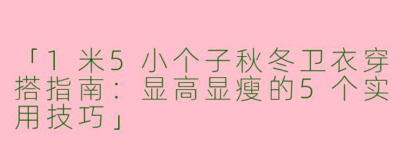 「1米5小个子秋冬卫衣穿搭指南：显高显瘦的5个实用技巧」