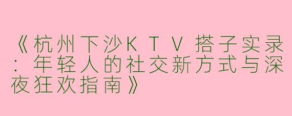 《杭州下沙KTV搭子实录：年轻人的社交新方式与深夜狂欢指南》