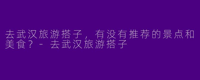 去武汉旅游搭子，有没有推荐的景点和美食？-去武汉旅游搭子