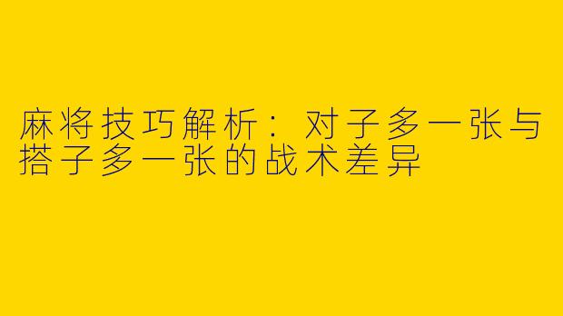 麻将技巧解析：对子多一张与搭子多一张的战术差异