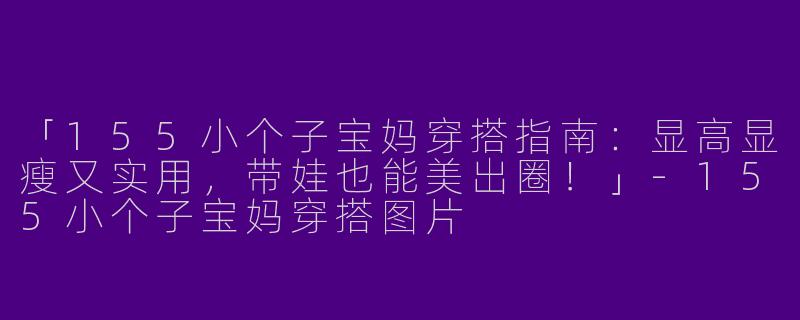 「155小个子宝妈穿搭指南：显高显瘦又实用，带娃也能美出圈！」-155小个子宝妈穿搭图片