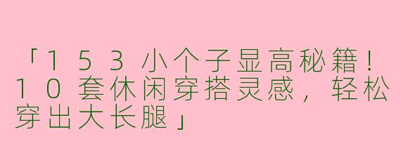 「153小个子显高秘籍！10套休闲穿搭灵感，轻松穿出大长腿」