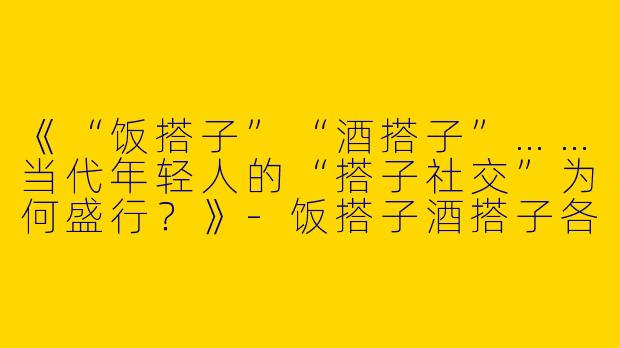 《“饭搭子”“酒搭子”……当代年轻人的“搭子社交”为何盛行？》-饭搭子酒搭子各种搭子