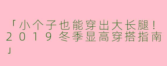 「小个子也能穿出大长腿！2019冬季显高穿搭指南」