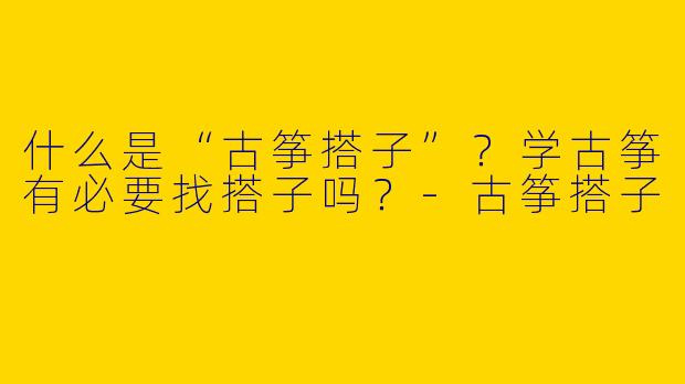 什么是“古筝搭子”？学古筝有必要找搭子吗？-古筝搭子