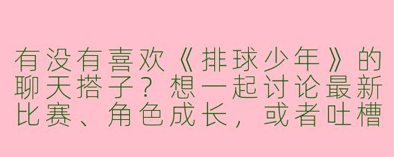 有没有喜欢《排球少年》的聊天搭子？想一起讨论最新比赛、角色成长，或者吐槽动画细节！