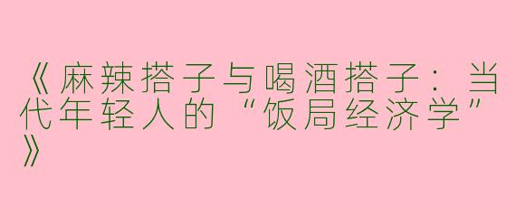 《麻辣搭子与喝酒搭子：当代年轻人的“饭局经济学”》