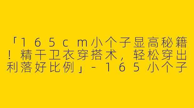 「165cm小个子显高秘籍！精干卫衣穿搭术，轻松穿出利落好比例」-165小个子穿搭精干卫衣