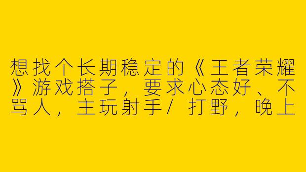 想找个长期稳定的《王者荣耀》游戏搭子，要求心态好、不骂人，主玩射手/打野，晚上8-11点在线，有人一起吗？-qq王者游戏搭子