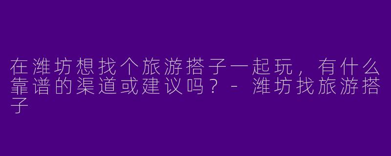 在潍坊想找个旅游搭子一起玩，有什么靠谱的渠道或建议吗？