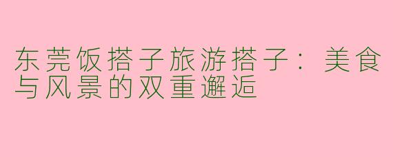 东莞饭搭子旅游搭子：美食与风景的双重邂逅