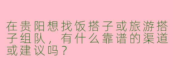 在贵阳想找饭搭子或旅游搭子组队，有什么靠谱的渠道或建议吗？