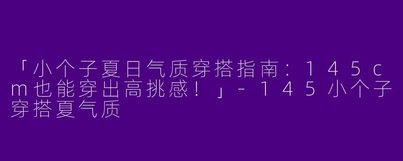 「小个子夏日气质穿搭指南：145cm也能穿出高挑感！」-145小个子穿搭夏气质
