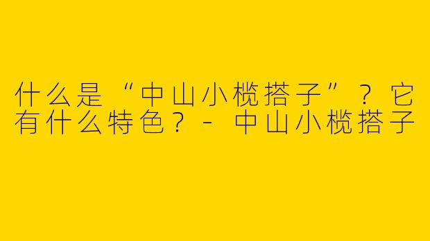 什么是“中山小榄搭子”？它有什么特色？-中山小榄搭子