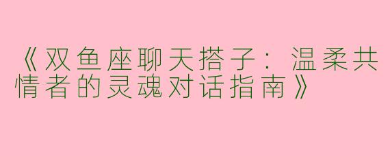 《双鱼座聊天搭子：温柔共情者的灵魂对话指南》