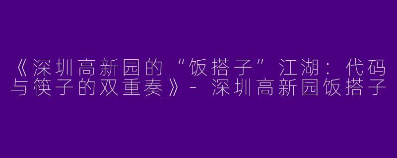 《深圳高新园的“饭搭子”江湖：代码与筷子的双重奏》-深圳高新园饭搭子