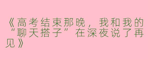 《高考结束那晚，我和我的“聊天搭子”在深夜说了再见》
