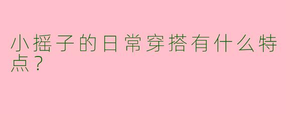 小摇子的日常穿搭有什么特点？