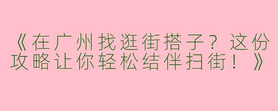 《在广州找逛街搭子？这份攻略让你轻松结伴扫街！》