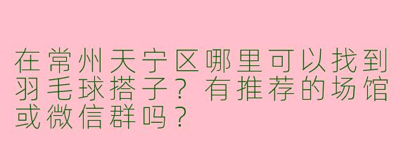 在常州天宁区哪里可以找到羽毛球搭子？有推荐的场馆或微信群吗？