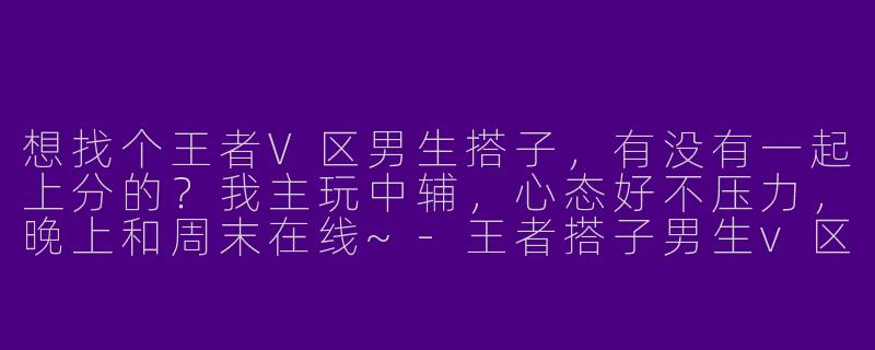 想找个王者V区男生搭子，有没有一起上分的？我主玩中辅，心态好不压力，晚上和周末在线~-王者搭子男生v区