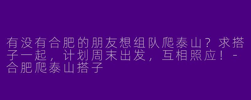 有没有合肥的朋友想组队爬泰山？求搭子一起，计划周末出发，互相照应！-合肥爬泰山搭子