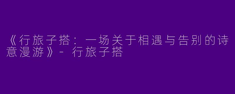《行旅子搭：一场关于相遇与告别的诗意漫游》-行旅子搭
