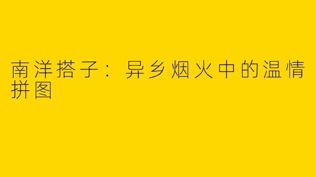 南洋搭子：异乡烟火中的温情拼图