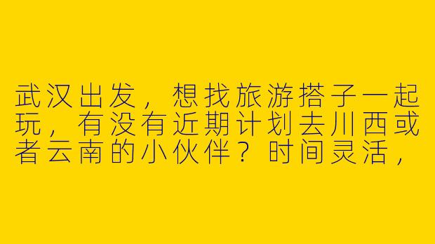 武汉出发，想找旅游搭子一起玩，有没有近期计划去川西或者云南的小伙伴？时间灵活，求捡或组队！-武汉出发找旅游搭子