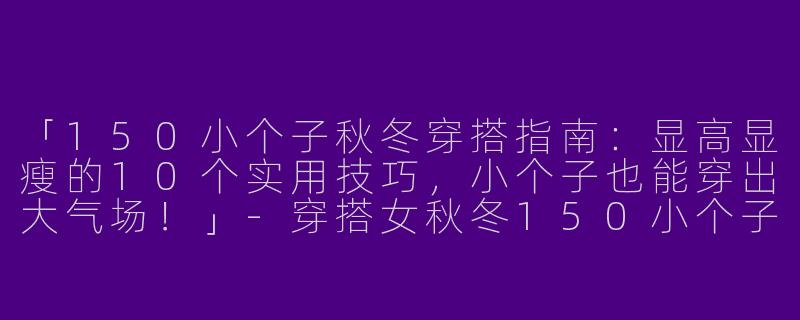 「150小个子秋冬穿搭指南：显高显瘦的10个实用技巧，小个子也能穿出大气场！」-穿搭女秋冬150小个子