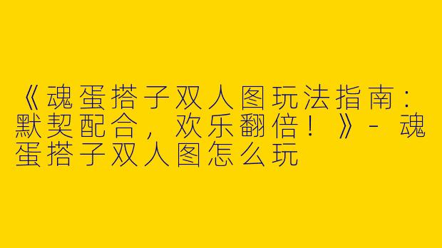《魂蛋搭子双人图玩法指南：默契配合，欢乐翻倍！》-魂蛋搭子双人图怎么玩