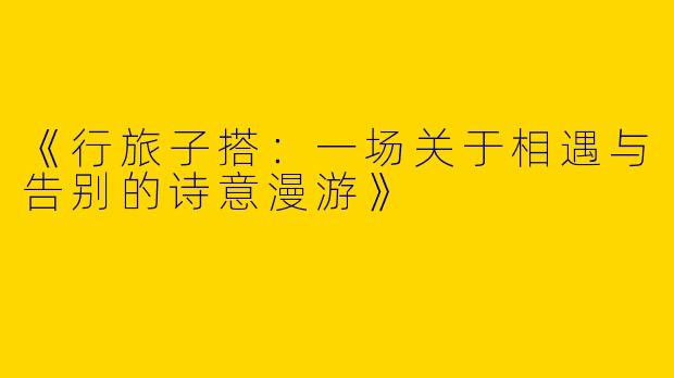 《行旅子搭：一场关于相遇与告别的诗意漫游》