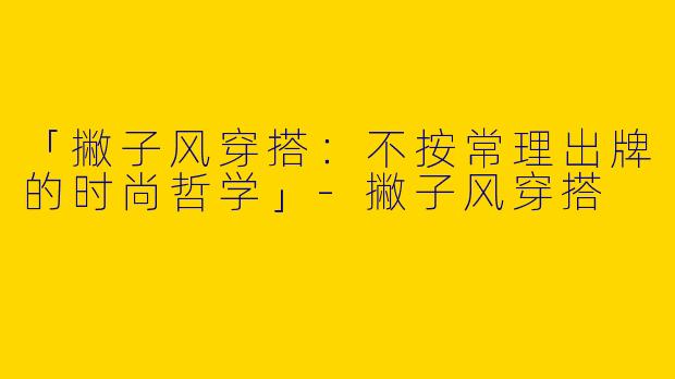 「撇子风穿搭：不按常理出牌的时尚哲学」
