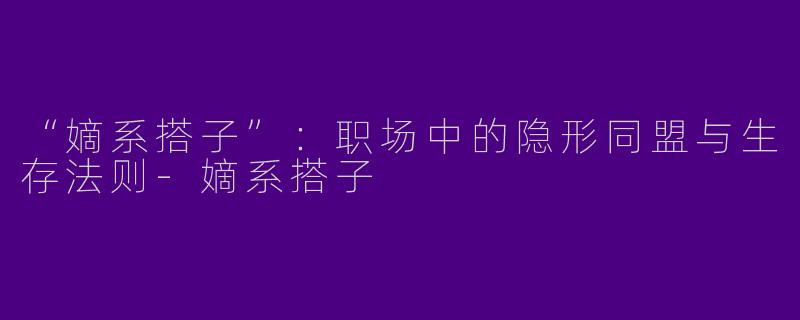 “嫡系搭子”：职场中的隐形同盟与生存法则-嫡系搭子