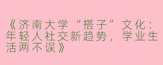 《济南大学“搭子”文化：年轻人社交新趋势，学业生活两不误》