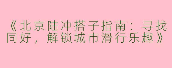 《北京陆冲搭子指南：寻找同好，解锁城市滑行乐趣》