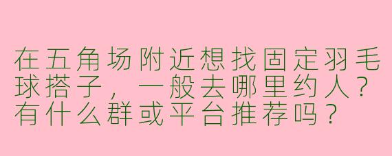 在五角场附近想找固定羽毛球搭子，一般去哪里约人？有什么群或平台推荐吗？