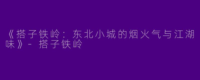 《搭子铁岭：东北小城的烟火气与江湖味》-搭子铁岭