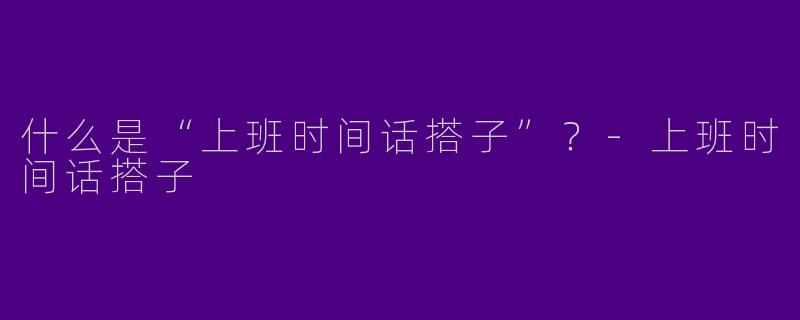 什么是“上班时间话搭子”?